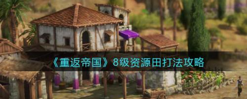 重返帝国8级资源田怎么打 重返帝国8级资源田打法攻略
