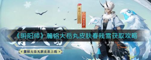 阴阳师麓铭大岳丸皮肤春残雪怎么获取  阴阳师麓铭大岳丸皮肤春残雪获取攻略