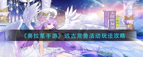 奥拉星手游远古荒兽活动怎么玩 奥拉星手游远古荒兽活动玩法攻略