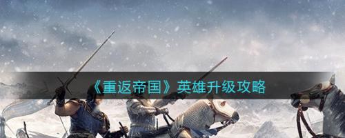 重返帝国英雄怎么升级 重返帝国英雄升级攻略