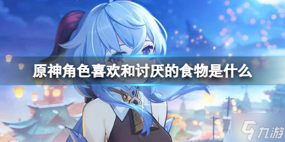 《原神》角色喜欢和讨厌的食物是什么 全角色喜欢和讨厌的食物语音文字合集